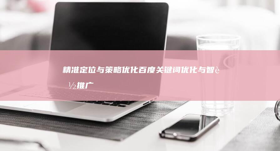 精准定位与策略优化：百度关键词优化与智能推广实战指南