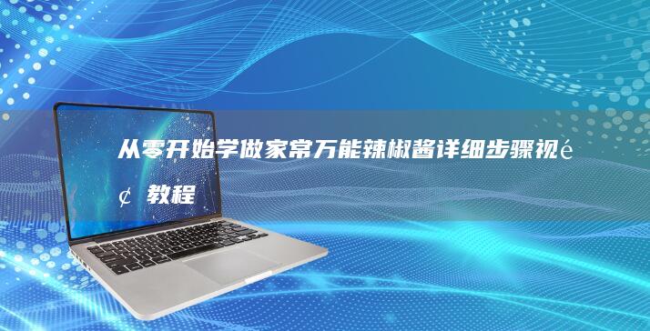 从零开始学做家常万能辣椒酱：详细步骤视频教程